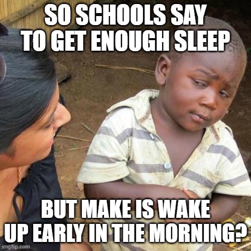 Imma sue | SO SCHOOLS SAY TO GET ENOUGH SLEEP; BUT MAKE IS WAKE UP EARLY IN THE MORNING? | image tagged in memes,third world skeptical kid | made w/ Imgflip meme maker