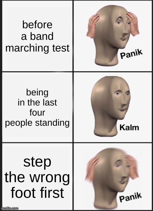 happend to me today | before a band marching test; being in the last four people standing; step the wrong foot first | image tagged in memes,panik kalm panik | made w/ Imgflip meme maker