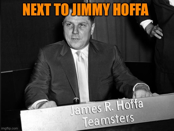 Jimmy Hoffa | NEXT TO JIMMY HOFFA | image tagged in jimmy hoffa | made w/ Imgflip meme maker