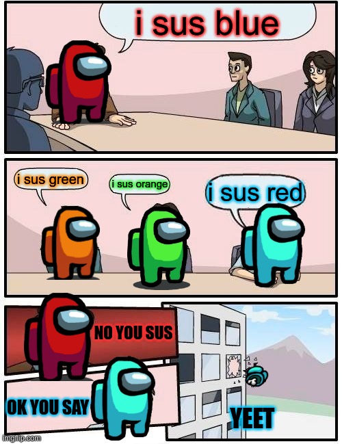 Boardroom Meeting Suggestion | i sus blue; i sus green; i sus orange; i sus red; NO YOU SUS; OK YOU SAY; YEET | image tagged in memes,boardroom meeting suggestion | made w/ Imgflip meme maker