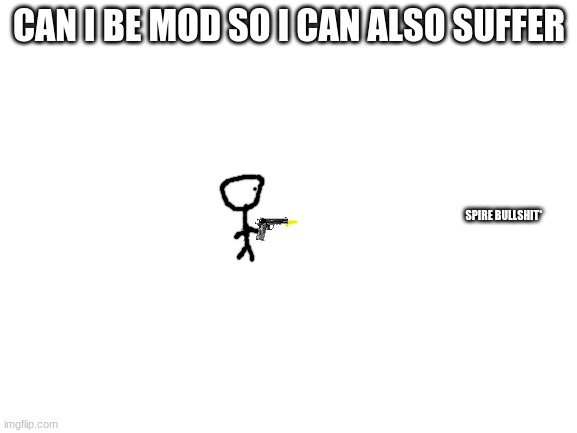 Blank White Template | CAN I BE MOD SO I CAN ALSO SUFFER; SPIRE BULLSHIT* | image tagged in blank white template | made w/ Imgflip meme maker