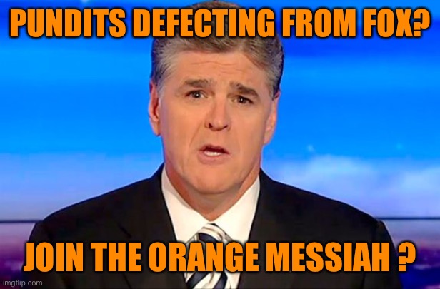 Sean Hannity Fox News | PUNDITS DEFECTING FROM FOX? JOIN THE ORANGE MESSIAH ? | image tagged in sean hannity fox news | made w/ Imgflip meme maker