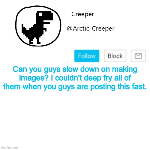 HHEHEH | Can you guys slow down on making images? I couldn't deep fry all of them when you guys are posting this fast. | image tagged in creeper's announcement thing | made w/ Imgflip meme maker
