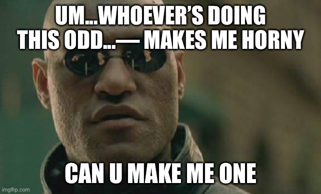 i feel left out | UM...WHOEVER’S DOING THIS ODD...— MAKES ME HORNY; CAN U MAKE ME ONE | image tagged in memes,matrix morpheus | made w/ Imgflip meme maker