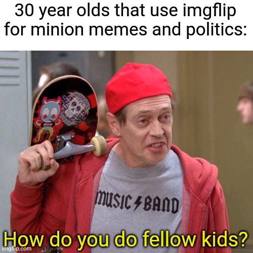Might quit imgflip because of cringe memes | 30 year olds that use imgflip for minion memes and politics:; How do you do fellow kids? | image tagged in steve buscemi fellow kids | made w/ Imgflip meme maker