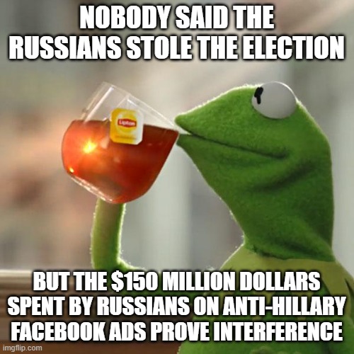 NOBODY SAID THE RUSSIANS STOLE THE ELECTION BUT THE $150 MILLION DOLLARS SPENT BY RUSSIANS ON ANTI-HILLARY FACEBOOK ADS PROVE INTERFERENCE | image tagged in memes,but that's none of my business,kermit the frog | made w/ Imgflip meme maker
