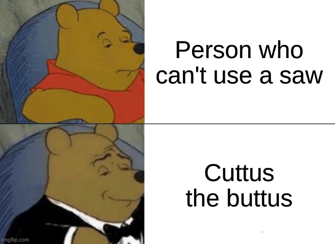 Saws | Person who can't use a saw; Cuttus the buttus | image tagged in memes,tuxedo winnie the pooh,saw | made w/ Imgflip meme maker