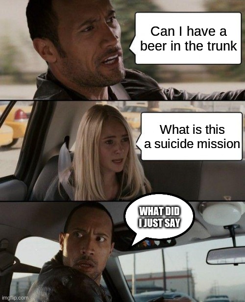 The Rock Driving | Can I have a beer in the trunk; What is this a suicide mission; WHAT DID I JUST SAY | image tagged in memes,the rock driving | made w/ Imgflip meme maker