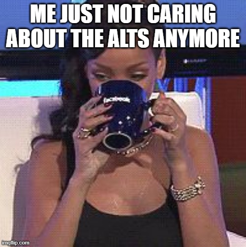 seriously why is this getting to everyone | ME JUST NOT CARING ABOUT THE ALTS ANYMORE | image tagged in rihanna sips tea | made w/ Imgflip meme maker