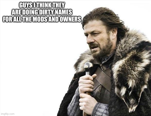 Me and anonymously del are talking bout this and we be like what the FU- | GUYS I THINK THEY ARE DOING DIRTY NAMES FOR ALL THE MODS AND OWNERS | image tagged in memes,brace yourselves x is coming | made w/ Imgflip meme maker