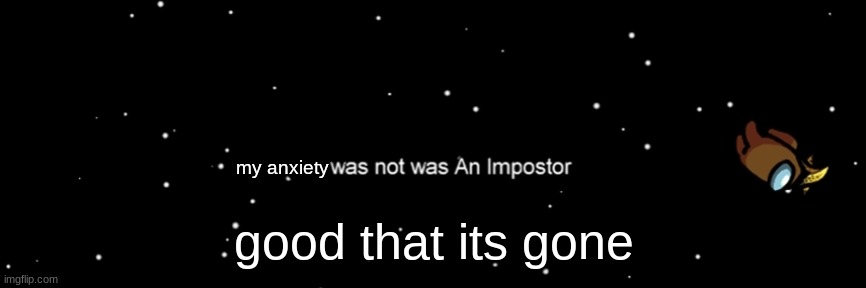 Among us not the imposter | my anxiety; good that its gone | image tagged in among us not the imposter | made w/ Imgflip meme maker