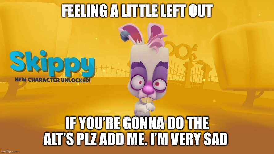 FEELING A LITTLE LEFT OUT; IF YOU’RE GONNA DO THE ALT’S PLZ ADD ME. I’M VERY SAD | image tagged in skippy | made w/ Imgflip meme maker