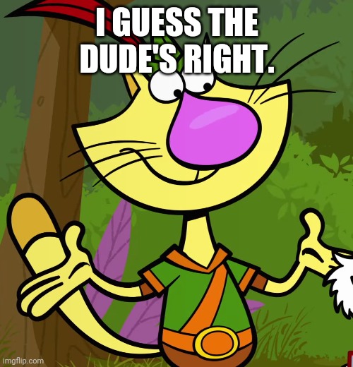 Nature Cat | I GUESS THE DUDE'S RIGHT. | image tagged in nature cat | made w/ Imgflip meme maker