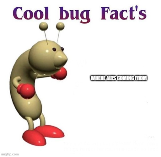 Cool Bug Facts | WHERE ALTS COMING FROM | image tagged in cool bug facts | made w/ Imgflip meme maker