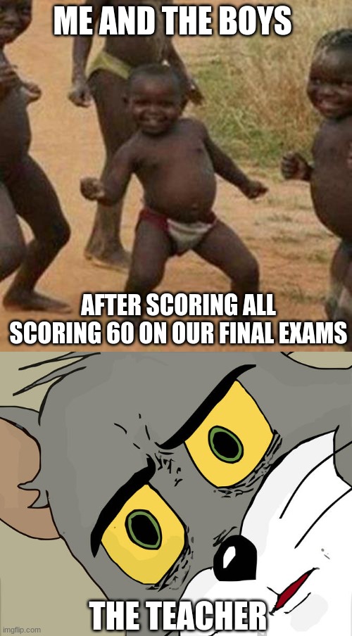 ME AND THE BOYS; AFTER SCORING ALL SCORING 60 ON OUR FINAL EXAMS; THE TEACHER | image tagged in memes,third world success kid,unsettled tom | made w/ Imgflip meme maker