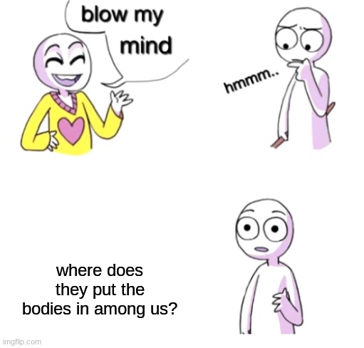 Blow my mind | where does they put the bodies in among us? | image tagged in blow my mind | made w/ Imgflip meme maker