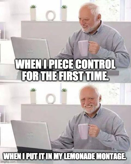 Hide the Pain Harold Meme | WHEN I PIECE CONTROL FOR THE FIRST TIME. WHEN I PUT IT IN MY LEMONADE MONTAGE. | image tagged in memes,hide the pain harold | made w/ Imgflip meme maker