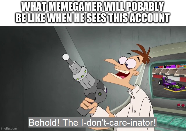 the i don't care inator | WHAT MEMEGAMER WILL POBABLY BE LIKE WHEN HE SEES THIS ACCOUNT | image tagged in the i don't care inator | made w/ Imgflip meme maker