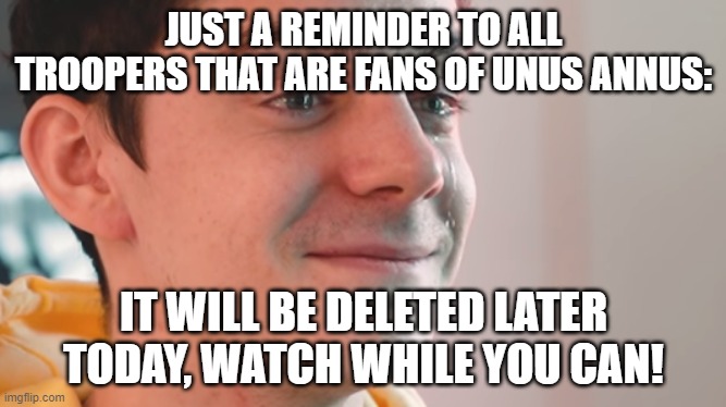 unus annus ends today! | JUST A REMINDER TO ALL TROOPERS THAT ARE FANS OF UNUS ANNUS:; IT WILL BE DELETED LATER TODAY, WATCH WHILE YOU CAN! | image tagged in ethan crying | made w/ Imgflip meme maker