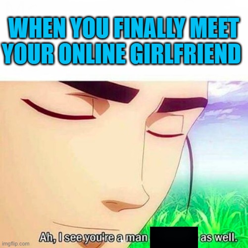 That's a Twist | WHEN YOU FINALLY MEET YOUR ONLINE GIRLFRIEND | image tagged in ah i see you are a man of culture as well | made w/ Imgflip meme maker