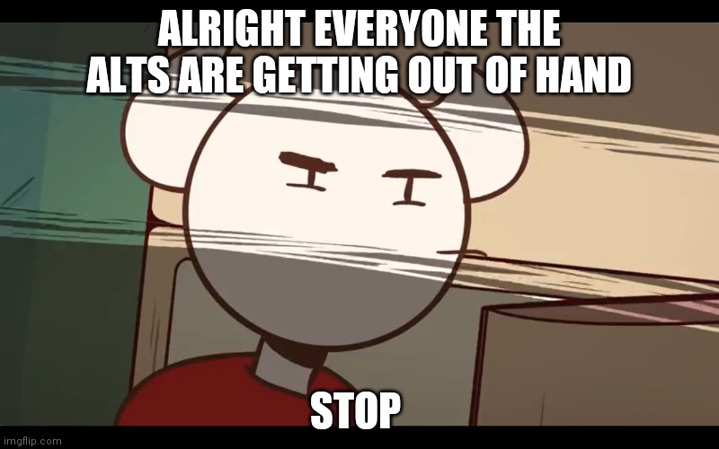 Who took the dam choocy milk | ALRIGHT EVERYONE THE ALTS ARE GETTING OUT OF HAND; STOP | image tagged in who took the dam choocy milk | made w/ Imgflip meme maker