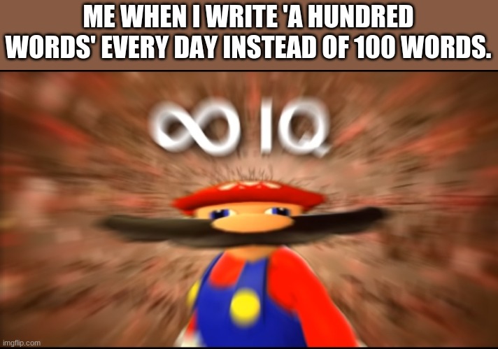 100 | ME WHEN I WRITE 'A HUNDRED WORDS' EVERY DAY INSTEAD OF 100 WORDS. | image tagged in infinity iq mario | made w/ Imgflip meme maker
