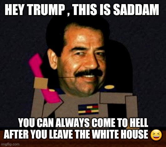 Saddam calls Trump | HEY TRUMP , THIS IS SADDAM; YOU CAN ALWAYS COME TO HELL AFTER YOU LEAVE THE WHITE HOUSE 😆 | image tagged in funny memes,donald trump,trump 2020,politics,joe biden | made w/ Imgflip meme maker