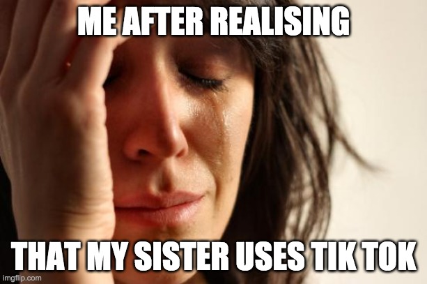 First World Problems Meme | ME AFTER REALISING; THAT MY SISTER USES TIK TOK | image tagged in memes,first world problems | made w/ Imgflip meme maker