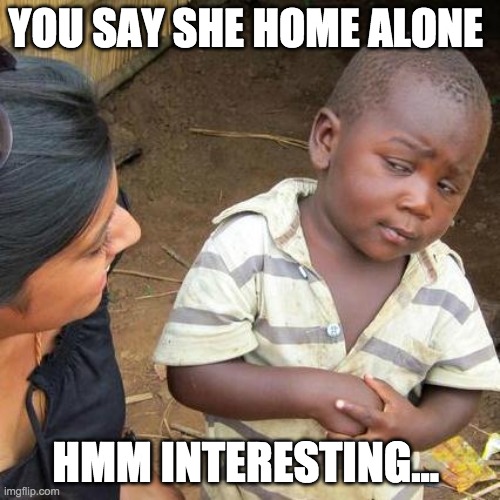 Third World Skeptical Kid Meme | YOU SAY SHE HOME ALONE; HMM INTERESTING... | image tagged in memes,third world skeptical kid | made w/ Imgflip meme maker