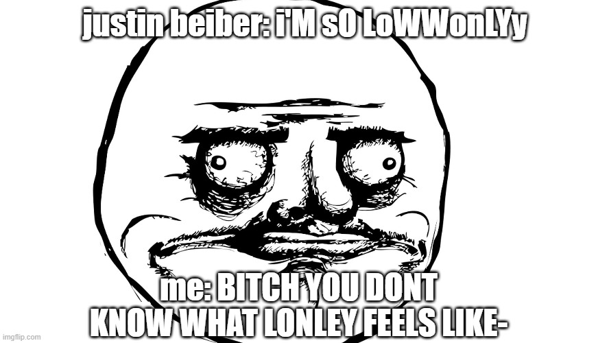 (no hate on jb) | justin beiber: i'M sO LoWWonLYy; me: BITCH YOU DONT KNOW WHAT LONLEY FEELS LIKE- | made w/ Imgflip meme maker