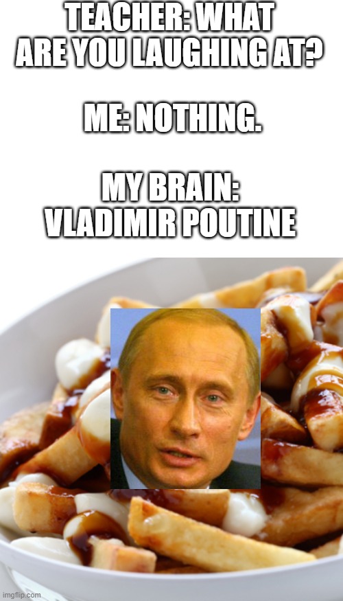 My apologies, Russia.... |  TEACHER: WHAT ARE YOU LAUGHING AT? ME: NOTHING. MY BRAIN: VLADIMIR POUTINE | image tagged in blank white template,poutine,vladimir putin,russia | made w/ Imgflip meme maker
