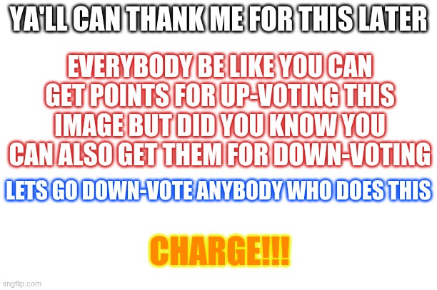 YA'LL CAN THANK ME FOR THIS LATER; EVERYBODY BE LIKE YOU CAN GET POINTS FOR UP-VOTING THIS IMAGE BUT DID YOU KNOW YOU CAN ALSO GET THEM FOR DOWN-VOTING; LETS GO DOWN-VOTE ANYBODY WHO DOES THIS; CHARGE!!! | image tagged in memes | made w/ Imgflip meme maker