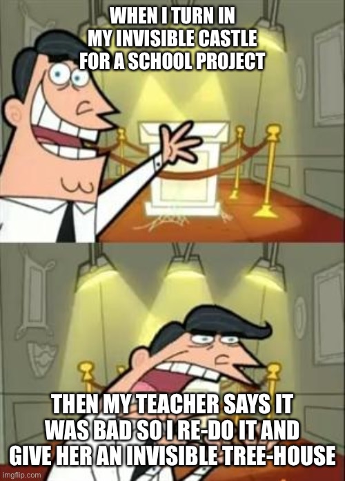 Day in the life of a Middle Schooler | WHEN I TURN IN MY INVISIBLE CASTLE FOR A SCHOOL PROJECT; THEN MY TEACHER SAYS IT WAS BAD SO I RE-DO IT AND GIVE HER AN INVISIBLE TREE-HOUSE | image tagged in memes,this is where i'd put my trophy if i had one,fairly odd parents,school,quarantine,coronavirus | made w/ Imgflip meme maker