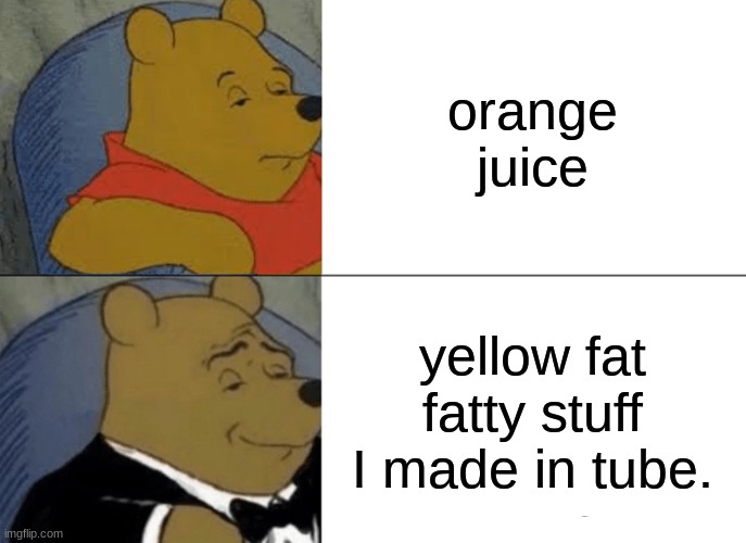 no title | orange juice; yellow fat fatty stuff I made in tube. | image tagged in memes,tuxedo winnie the pooh | made w/ Imgflip meme maker