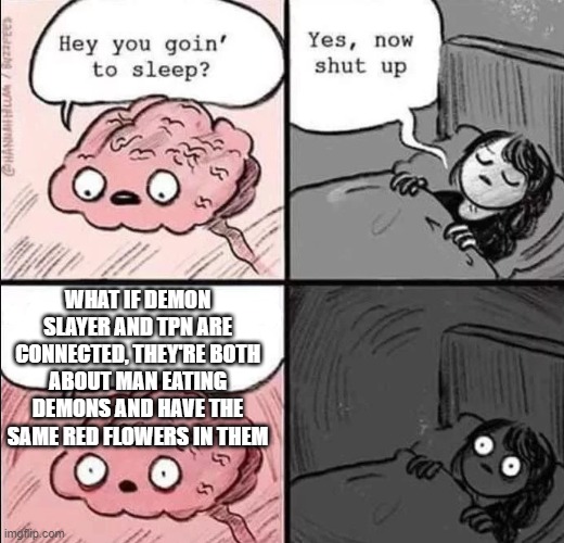 every. night. | WHAT IF DEMON SLAYER AND TPN ARE CONNECTED, THEY'RE BOTH ABOUT MAN EATING DEMONS AND HAVE THE SAME RED FLOWERS IN THEM | image tagged in waking up brain | made w/ Imgflip meme maker