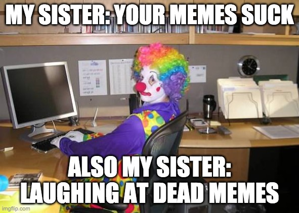 My sister... | MY SISTER: YOUR MEMES SUCK; ALSO MY SISTER: LAUGHING AT DEAD MEMES | image tagged in clown computer | made w/ Imgflip meme maker