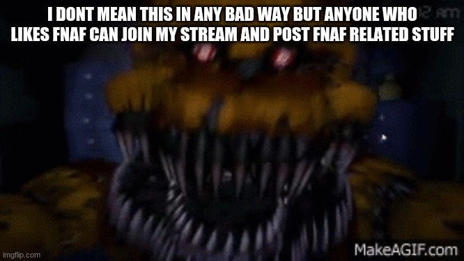 fnaf | I DONT MEAN THIS IN ANY BAD WAY BUT ANYONE WHO LIKES FNAF CAN JOIN MY STREAM AND POST FNAF RELATED STUFF | image tagged in fnaf | made w/ Imgflip meme maker