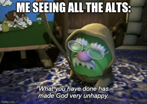 I- | ME SEEING ALL THE ALTS: | image tagged in god is very unhappy | made w/ Imgflip meme maker