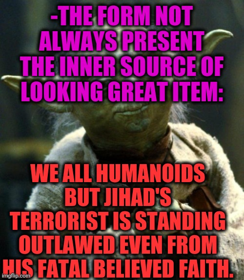 Star Wars Yoda Meme | -THE FORM NOT ALWAYS PRESENT THE INNER SOURCE OF LOOKING GREAT ITEM: WE ALL HUMANOIDS BUT JIHAD'S TERRORIST IS STANDING OUTLAWED EVEN FROM H | image tagged in memes,star wars yoda | made w/ Imgflip meme maker
