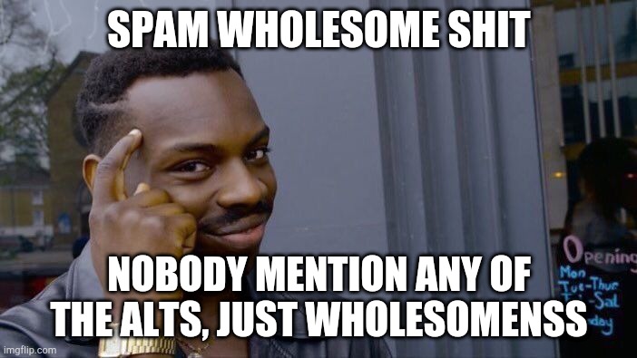 Just spam ( I know I'm breaking character ) | SPAM WHOLESOME SHIT; NOBODY MENTION ANY OF THE ALTS, JUST WHOLESOMENSS | image tagged in memes,roll safe think about it | made w/ Imgflip meme maker