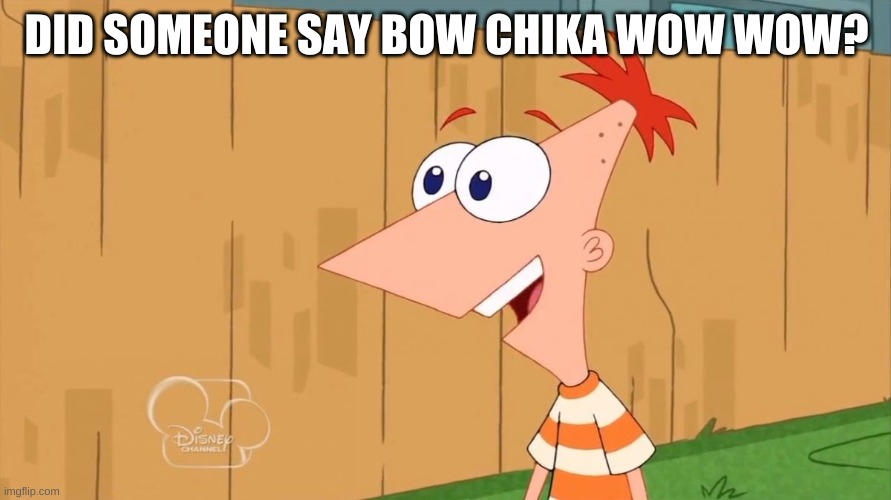 Phineas Yes I am | DID SOMEONE SAY BOW CHIKA WOW WOW? | image tagged in phineas yes i am | made w/ Imgflip meme maker