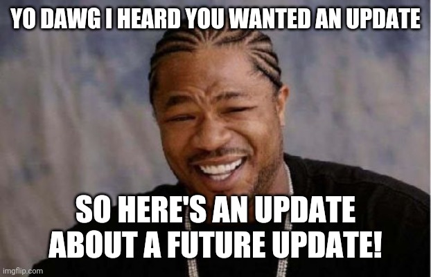 Yo Dawg Heard You Meme | YO DAWG I HEARD YOU WANTED AN UPDATE; SO HERE'S AN UPDATE ABOUT A FUTURE UPDATE! | image tagged in memes,yo dawg heard you | made w/ Imgflip meme maker