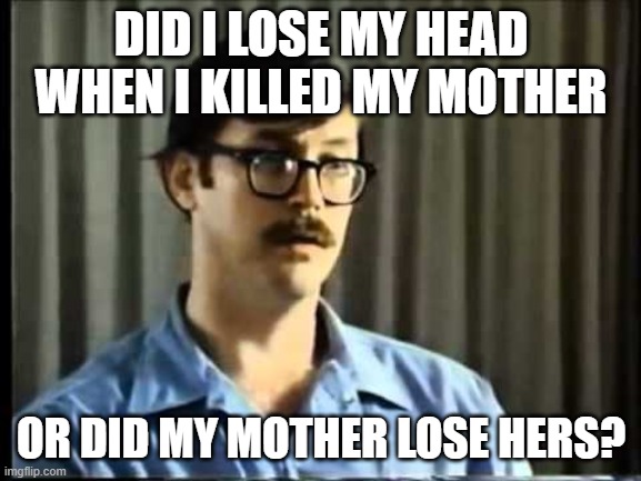 dark humor | DID I LOSE MY HEAD WHEN I KILLED MY MOTHER; OR DID MY MOTHER LOSE HERS? | image tagged in dark humor,serial killer,head,crazy,murder | made w/ Imgflip meme maker