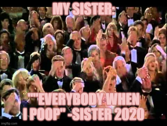 Naked Gun facepalm | MY SISTER:; ""EVERYBODY WHEN I POOP" -SISTER 2020 | image tagged in memes,naked gun | made w/ Imgflip meme maker