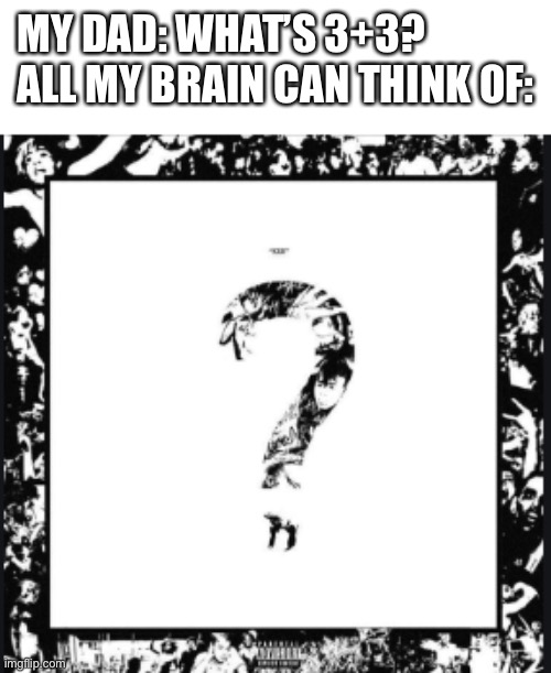 ? Album Cover XXXtentacion | MY DAD: WHAT’S 3+3?             
ALL MY BRAIN CAN THINK OF: | image tagged in album cover xxxtentacion | made w/ Imgflip meme maker