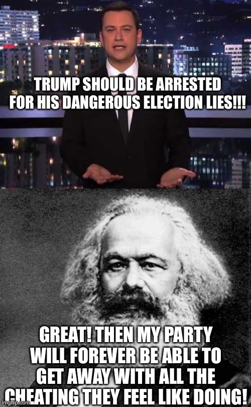 This is true | TRUMP SHOULD BE ARRESTED FOR HIS DANGEROUS ELECTION LIES!!! GREAT! THEN MY PARTY WILL FOREVER BE ABLE TO GET AWAY WITH ALL THE CHEATING THEY FEEL LIKE DOING! | image tagged in jimmy kimmel,karl marx,memes,funny,voter fraud,arrested | made w/ Imgflip meme maker