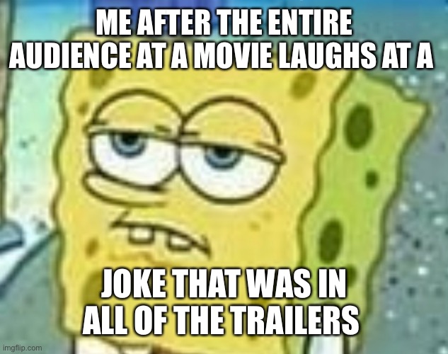 SpongeBob at the Movies | ME AFTER THE ENTIRE AUDIENCE AT A MOVIE LAUGHS AT A; JOKE THAT WAS IN ALL OF THE TRAILERS | image tagged in spongebob,movies,funny,original meme,theater,spongebob squarepants | made w/ Imgflip meme maker