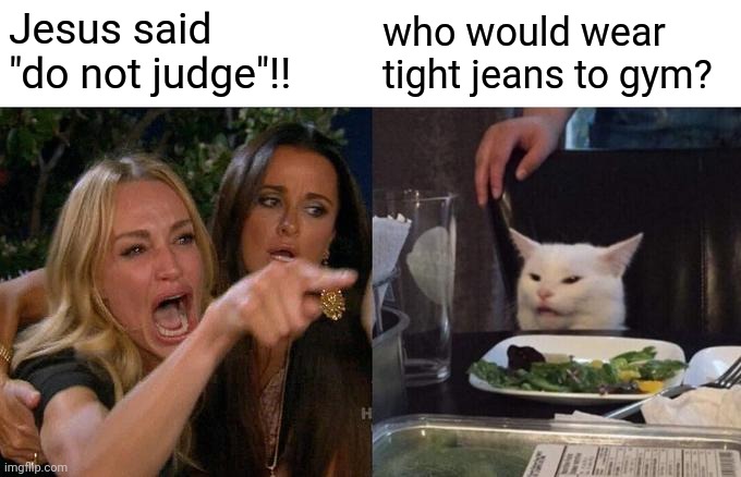 Karen judged by cat | Jesus said "do not judge"!! who would wear tight jeans to gym? | image tagged in memes,woman yelling at cat | made w/ Imgflip meme maker