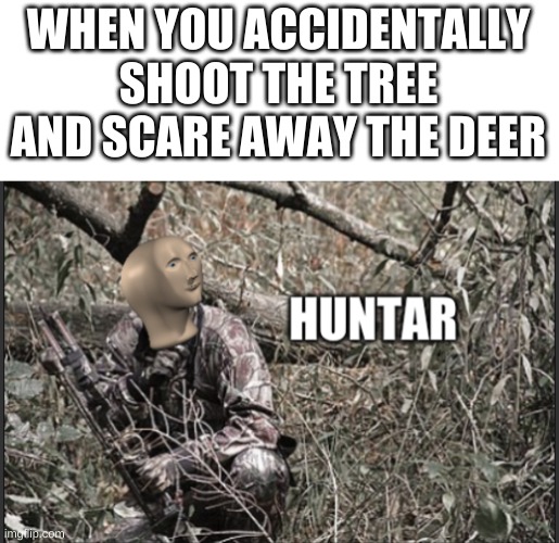 huntar | WHEN YOU ACCIDENTALLY SHOOT THE TREE AND SCARE AWAY THE DEER | image tagged in huntar | made w/ Imgflip meme maker