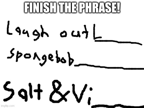 say it out loud ;) | FINISH THE PHRASE! | image tagged in blank white template,i pulled a sneaky on ya | made w/ Imgflip meme maker
